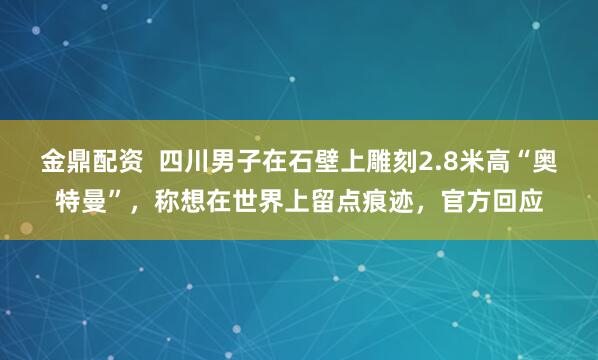 金鼎配资  四川男子在石壁上雕刻2.8米高“奥特曼”，称想在世界上留点痕迹，官方回应