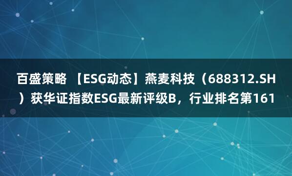 百盛策略 【ESG动态】燕麦科技（688312.SH）获华证指数ESG最新评级B，行业排名第161