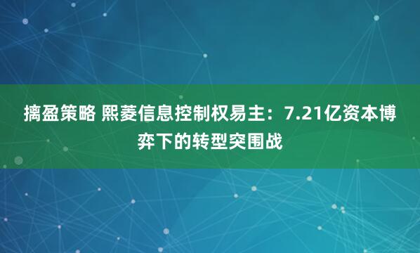 摛盈策略 熙菱信息控制权易主：7.21亿资本博弈下的转型突围战