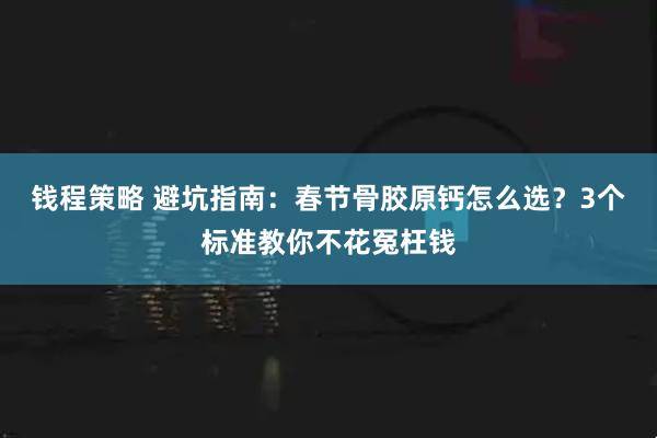 钱程策略 避坑指南：春节骨胶原钙怎么选？3个标准教你不花冤枉钱