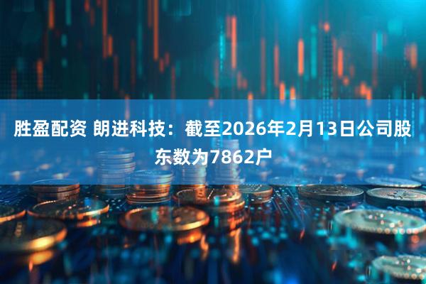 胜盈配资 朗进科技：截至2026年2月13日公司股东数为7862户